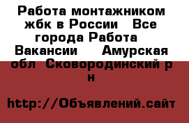 Работа монтажником жбк в России - Все города Работа » Вакансии   . Амурская обл.,Сковородинский р-н